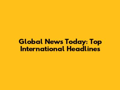 Global News Today: Top International Headlines