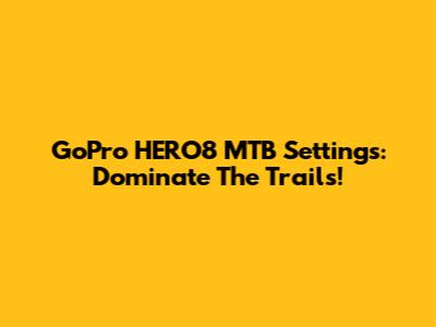 GoPro HERO8 MTB Settings: Dominate The Trails!