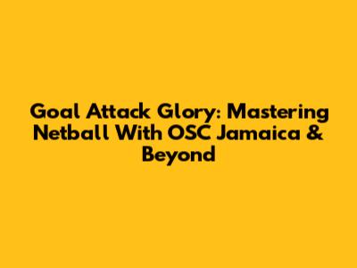 Goal Attack Glory: Mastering Netball With OSC Jamaica & Beyond