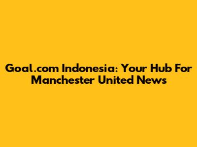 Goal.com Indonesia: Your Hub For Manchester United News