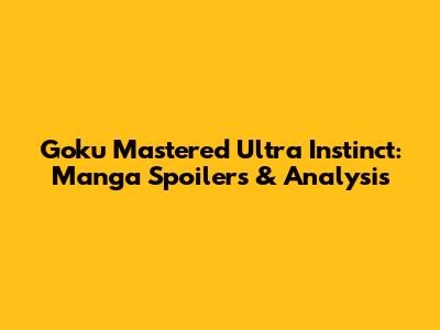 Goku Mastered Ultra Instinct: Manga Spoilers & Analysis
