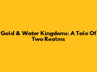 Gold & Water Kingdoms: A Tale Of Two Realms