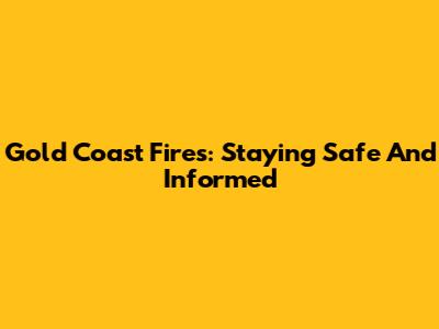 Gold Coast Fires: Staying Safe And Informed