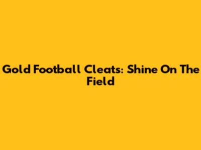 Gold Football Cleats: Shine On The Field
