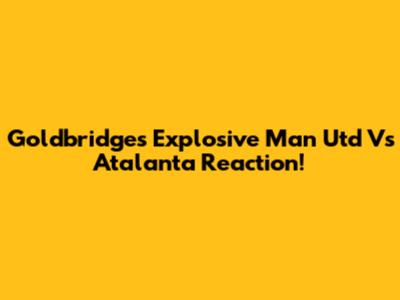 Goldbridge's Explosive Man Utd Vs Atalanta Reaction!
