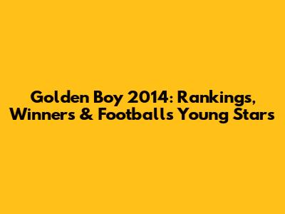 Golden Boy 2014: Rankings, Winners & Football's Young Stars