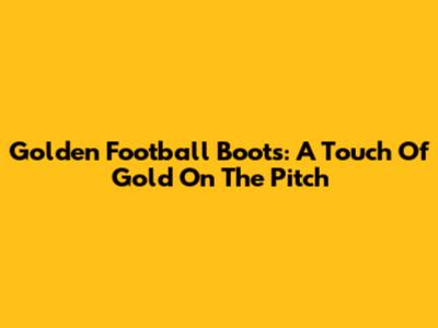 Golden Football Boots: A Touch Of Gold On The Pitch