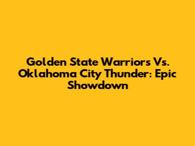 Golden State Warriors Vs. Oklahoma City Thunder: Epic Showdown