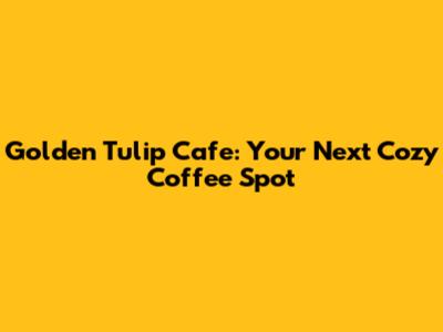 Golden Tulip Cafe: Your Next Cozy Coffee Spot