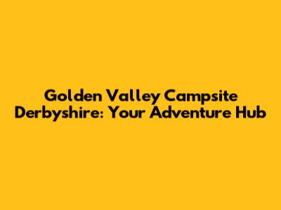 Golden Valley Campsite Derbyshire: Your Adventure Hub