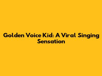 Golden Voice Kid: A Viral Singing Sensation