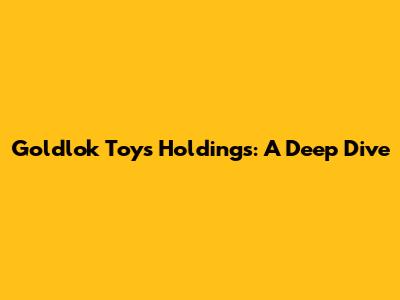 Goldlok Toys Holdings: A Deep Dive