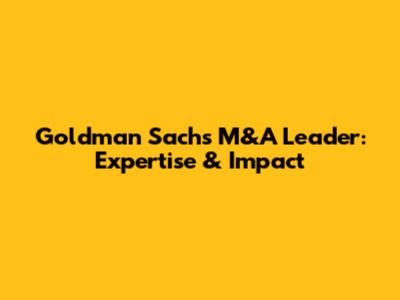 Goldman Sachs M&A Leader: Expertise & Impact