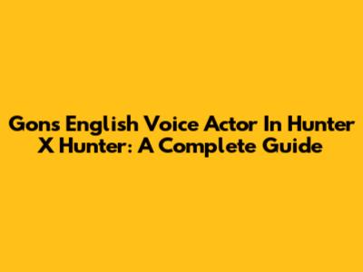 Gon's English Voice Actor In Hunter X Hunter: A Complete Guide