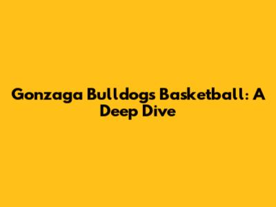 Gonzaga Bulldogs Basketball: A Deep Dive