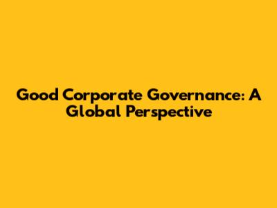 Good Corporate Governance: A Global Perspective