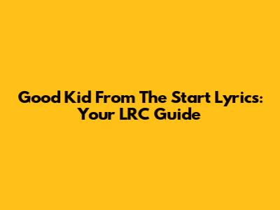 Good Kid 'From The Start' Lyrics: Your LRC Guide