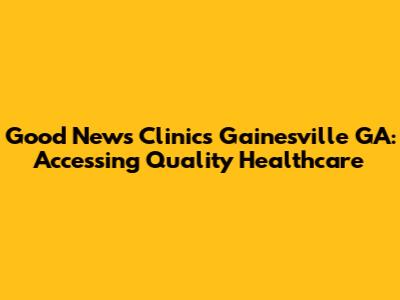 Good News Clinics Gainesville GA: Accessing Quality Healthcare