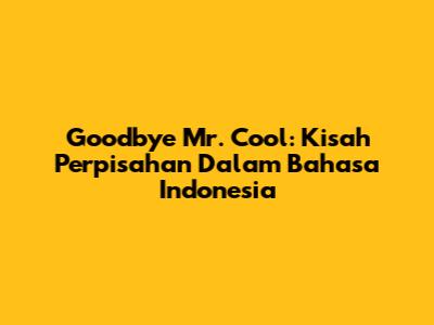 Goodbye Mr. Cool: Kisah Perpisahan Dalam Bahasa Indonesia