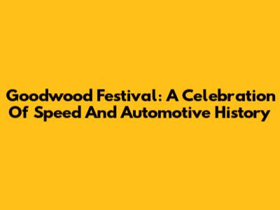 Goodwood Festival: A Celebration Of Speed And Automotive History