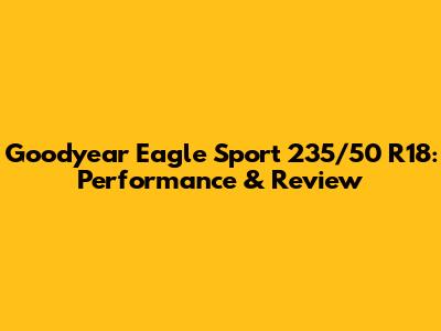 Goodyear Eagle Sport 235/50 R18: Performance & Review