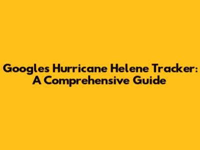 Google's Hurricane Helene Tracker: A Comprehensive Guide
