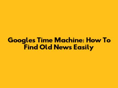 Google's Time Machine: How To Find Old News Easily