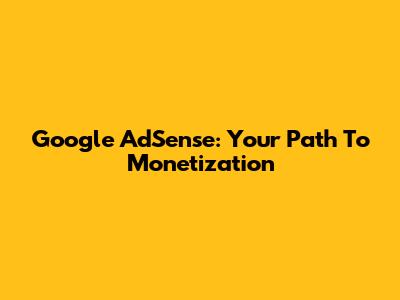 Google AdSense: Your Path To Monetization