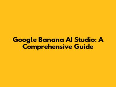 Google Banana AI Studio: A Comprehensive Guide