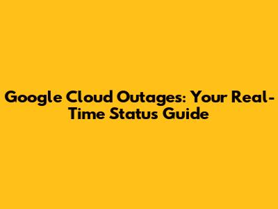 Google Cloud Outages: Your Real-Time Status Guide