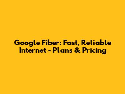Google Fiber: Fast, Reliable Internet - Plans & Pricing