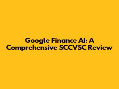 Google Finance AI: A Comprehensive SCCVSC Review
