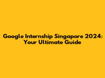Google Internship Singapore 2024: Your Ultimate Guide