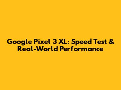 Google Pixel 3 XL: Speed Test & Real-World Performance
