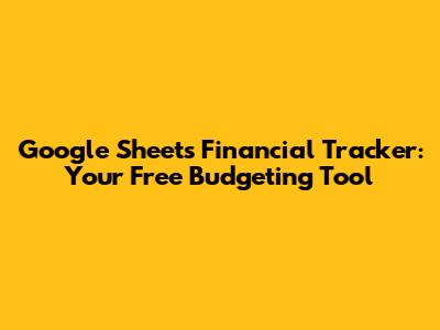 Google Sheets Financial Tracker: Your Free Budgeting Tool