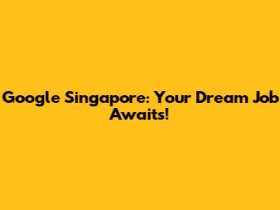 Google Singapore: Your Dream Job Awaits!