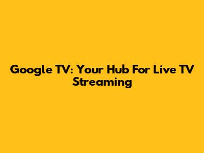Google TV: Your Hub For Live TV Streaming