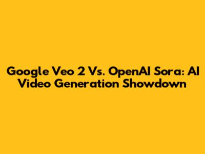 Google Veo 2 Vs. OpenAI Sora: AI Video Generation Showdown