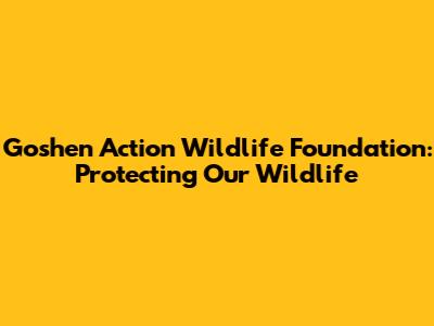 Goshen Action Wildlife Foundation: Protecting Our Wildlife