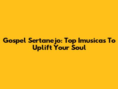 Gospel Sertanejo: Top Imusicas To Uplift Your Soul