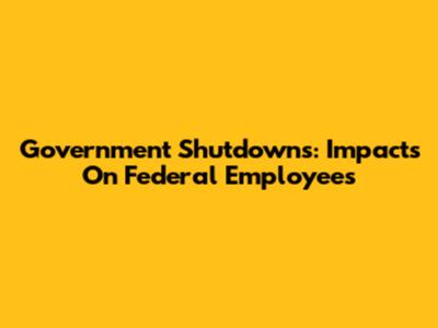 Government Shutdowns: Impacts On Federal Employees