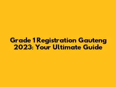 Grade 1 Registration Gauteng 2023: Your Ultimate Guide