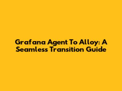 Grafana Agent To Alloy: A Seamless Transition Guide