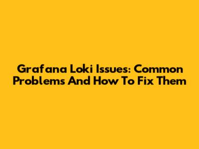 Grafana Loki Issues: Common Problems And How To Fix Them