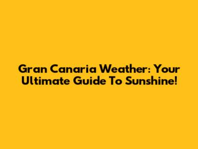 Gran Canaria Weather: Your Ultimate Guide To Sunshine!