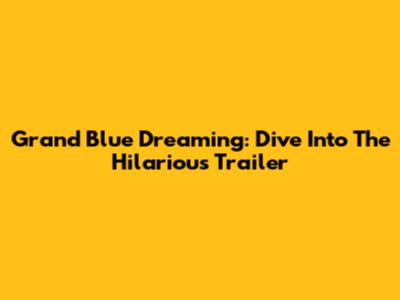 Grand Blue Dreaming: Dive Into The Hilarious Trailer