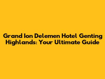 Grand Ion Delemen Hotel Genting Highlands: Your Ultimate Guide