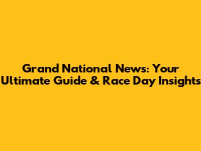 Grand National News: Your Ultimate Guide & Race Day Insights