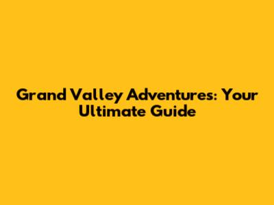 Grand Valley Adventures: Your Ultimate Guide