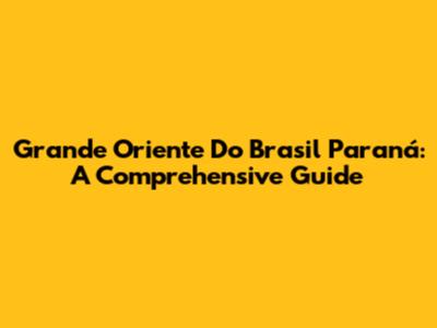Grande Oriente Do Brasil Paraná: A Comprehensive Guide